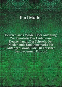 Deutschlands Moose: Oder Anleitung Zur Kenntniss Der Laubmoose Deutschlands, Der Schweiz, Der Niederlande Und Danemarks Fur Anfanger Sowohl Wie Fur Forscher Bearb (German Edition)