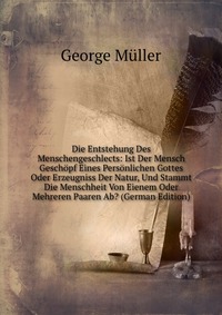 Die Entstehung Des Menschengeschlects: Ist Der Mensch Geschopf Eines Personlichen Gottes Oder Erzeugniss Der Natur, Und Stammt Die Menschheit Von Eienem Oder Mehreren Paaren Ab? (German Editi