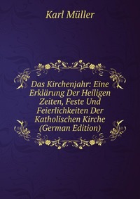 Das Kirchenjahr: Eine Erklarung Der Heiligen Zeiten, Feste Und Feierlichkeiten Der Katholischen Kirche (German Edition)