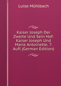 Kaiser Joseph Der Zweite Und Sein Hof: Kaiser Joseph Und Marie Antoinette. 7. Aufl (German Edition)