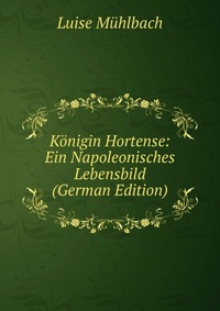 Konigin Hortense: Ein Napoleonisches Lebensbild (German Edition)