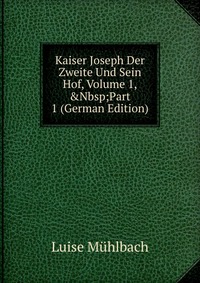 Kaiser Joseph Der Zweite Und Sein Hof, Volume 1,&Nbsp;Part 1 (German Edition)