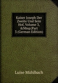 Kaiser Joseph Der Zweite Und Sein Hof, Volume 3,&Nbsp;Part 3 (German Edition)