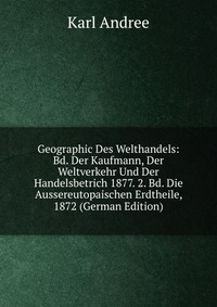 Geographic Des Welthandels: Bd. Der Kaufmann, Der Weltverkehr Und Der Handelsbetrich 1877. 2. Bd. Die Aussereutopaischen Erdtheile, 1872 (German Edition)