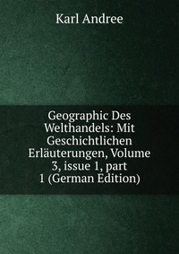 Geographic Des Welthandels: Mit Geschichtlichen Erlauterungen, Volume 3, issue 1, part 1 (German Edition)