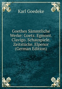 Goethes Sammtliche Werke: Goetz. Egmont. Clavigo. Schauspiele. Zeitstucke. Elpenor (German Edition)