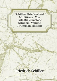 Schillers Briefwechsel Mit Korner: Von 1784 Bis Zum Tode Schillers, Volume 1 (German Edition)