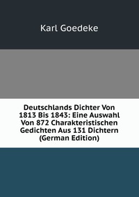 Deutschlands Dichter Von 1813 Bis 1843: Eine Auswahl Von 872 Charakteristischen Gedichten Aus 131 Dichtern (German Edition)