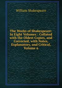 The Works of Shakespeare: In Eight Volumes : Collated with the Oldest Copies, and Corrected, with Notes, Explanatory, and Critical, Volume 6