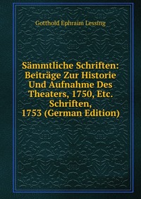 Sammtliche Schriften: Beitrage Zur Historie Und Aufnahme Des Theaters, 1750, Etc. Schriften, 1753 (German Edition)