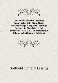 Gotthold Ephraim Lessings Smmtliche Schriften. Neue Rechtmassige Ausg Mit Lessings Portrait in Stahlstich: Bd. Schriften. 3.-4. Th. . Theatralische Bibliothek (German Edition)