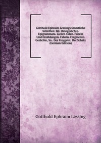 Gotthold Ephraim Lessings Smmtliche Schriften: Bd. Dinngedichte. Epigrammata. Lieder. Oden. Fabeln Und Erzahlungen. Fabeln. Fragmente. Gedichte, So . Der Freygeist. Der Schatz (German Edition