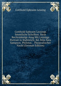 Gotthold Ephraim Lessings Smmtliche Schriften. Neue Rechtmassige Ausg Mit Lessings Portrait in Stahlstich: Bd. Miss Sara Sampson. Philotas. . Theatralischer Nachl (German Edition)