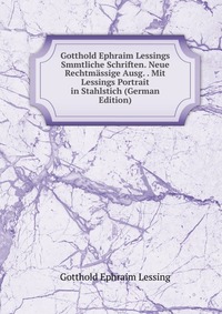 Gotthold Ephraim Lessings Smmtliche Schriften. Neue Rechtmassige Ausg. . Mit Lessings Portrait in Stahlstich (German Edition)