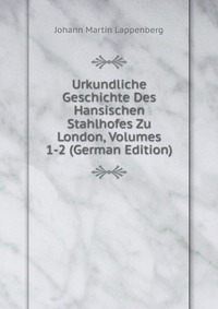 Urkundliche Geschichte Des Hansischen Stahlhofes Zu London, Volumes 1-2 (German Edition)