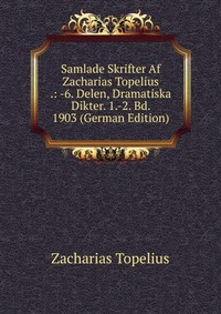 Samlade Skrifter Af Zacharias Topelius .: -6. Delen, Dramatiska Dikter. 1.-2. Bd. 1903 (German Edition)