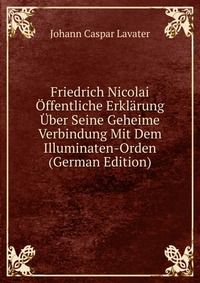 Friedrich Nicolai Offentliche Erklarung Uber Seine Geheime Verbindung Mit Dem Illuminaten-Orden (German Edition)