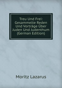 Treu Und Frei: Gesammelte Reden Und Vortrage Uber Juden Und Judenthum (German Edition)