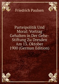 Parteipolitik Und Moral: Vortrag Gehalten in Der Gehe-Stiftung Zu Dresden Am 13. Oktober 1900 (German Edition)