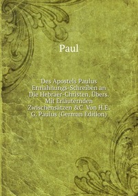 Des Apostels Paulus Ermahnungs-Schreiben an Die Hebraer-Christen, Ubers. Mit Erlauternden Zwischensatzen &C. Von H.E.G. Paulus (German Edition)