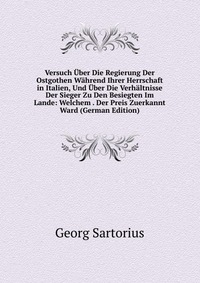 Versuch Uber Die Regierung Der Ostgothen Wahrend Ihrer Herrschaft in Italien, Und Uber Die Verhaltnisse Der Sieger Zu Den Besiegten Im Lande: Welchem . Der Preis Zuerkannt Ward (German Editio
