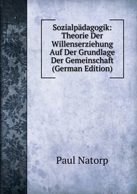 Sozialpadagogik: Theorie Der Willenserziehung Auf Der Grundlage Der Gemeinschaft (German Edition)