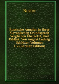 Russische Annalen in Ihrer Slavonischen Grundsprach Verglichen Ubersetzt, Und Erklart: Von August Ludwig Schlozer, Volumes 1-2 (German Edition)