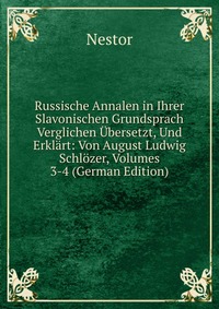 Russische Annalen in Ihrer Slavonischen Grundsprach Verglichen Ubersetzt, Und Erklart: Von August Ludwig Schlozer, Volumes 3-4 (German Edition)