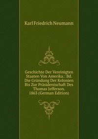 Geschichte Der Vereinigten Staaten Von Amerika.: Bd. Die Grundung Der Kolonien Bis Zur Prasidentschaft Des Thomas Jefferson. 1863 (German Edition)