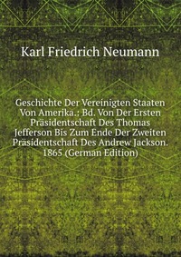 Geschichte Der Vereinigten Staaten Von Amerika.: Bd. Von Der Ersten Prasidentschaft Des Thomas Jefferson Bis Zum Ende Der Zweiten Prasidentschaft Des Andrew Jackson. 1865 (German Edition)