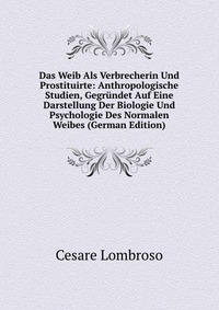 Das Weib Als Verbrecherin Und Prostituirte: Anthropologische Studien, Gegrundet Auf Eine Darstellung Der Biologie Und Psychologie Des Normalen Weibes (German Edition)