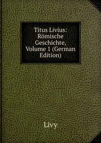 Titus Livius: Romische Geschichte, Volume 1 (German Edition)