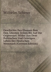 Geschichte Des Elsasses Bon Den Altesten Zeiten Bis Auf Die Gegenwart: Bilder Aus Dem Politischen Und Geistigen Leben Der Deutschen Westmark (German Edition)