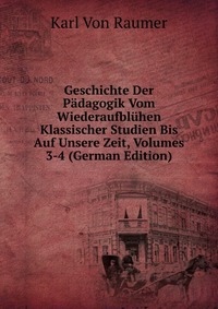 Geschichte Der Padagogik Vom Wiederaufbluhen Klassischer Studien Bis Auf Unsere Zeit, Volumes 3-4 (German Edition)