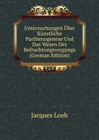 Untersuchungen Uber Kunstliche Parthenogenese Und Das Wesen Des Befruchtungsvorgangs (German Edition)