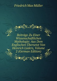 Beitrage Zu Einer Wissenschaftlichen Mythologie: Aus Dem Englischen Ubersetzt Von Heinrich Luders, Volume 2 (German Edition)