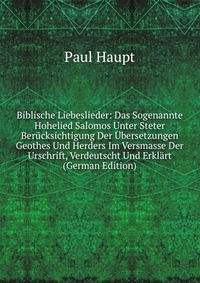 Biblische Liebeslieder: Das Sogenannte Hohelied Salomos Unter Steter Berucksichtigung Der Ubersetzungen Geothes Und Herders Im Versmasse Der Urschrift, Verdeutscht Und Erklart (German Edition