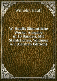 W. Hauffs Sammtliche Werke: Ausgabe in 10 Banden, Mit Stahlstichen, Volumes 4-5 (German Edition)