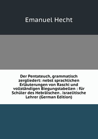 Der Pentateuch, grammatisch zergliedert: nebst sprachlichen Erlauterungen von Raschi und vollstandigen Biegungstabellen : fur Schuler des Hebraischen . israelitische Lehrer (German Edition)