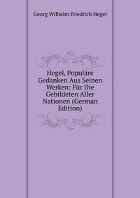 Hegel, Populare Gedanken Aus Seinen Werken: Fur Die Gebildeten Aller Nationen (German Edition)