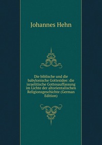 Die biblische und die babylonische Gottesidee: die israelitische Gottesauffassung im Lichte der altorientalischen Religionsgeschichte (German Edition)