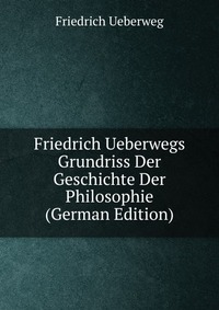 Friedrich Ueberwegs Grundriss Der Geschichte Der Philosophie (German Edition)