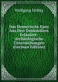 Das Homerische Epos Aus Den Denkmalern Erlautert: Archaologische Untersuchungen (German Edition)