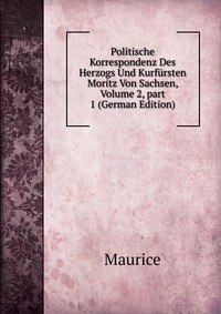 Politische Korrespondenz Des Herzogs Und Kurfursten Moritz Von Sachsen, Volume 2, part 1 (German Edition)