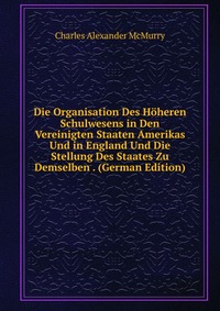 Die Organisation Des Hoheren Schulwesens in Den Vereinigten Staaten Amerikas Und in England Und Die Stellung Des Staates Zu Demselben . (German Edition)