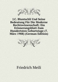 J.C. Bluntschli Und Seine Bedeutung Fur Die Moderne Rechtswissenschaft: Ein Erinnerungsblatt Zum Hundertsten Geburtstage (7. Marz 1908) (German Edition)