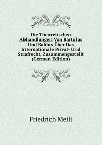 Die Theoretischen Abhandlungen Von Bartolus Und Baldus Uber Das Internationale Privat- Und Strafrecht, Zusammengestellt (German Edition)