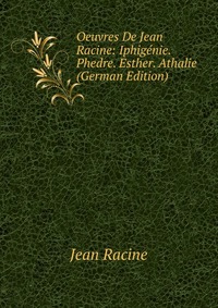 Oeuvres De Jean Racine: Iphigenie. Phedre. Esther. Athalie (German Edition)