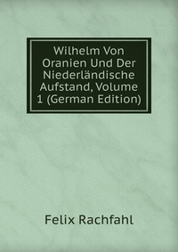 Wilhelm Von Oranien Und Der Niederlandische Aufstand, Volume 1 (German Edition)