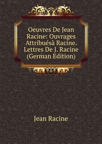 Oeuvres De Jean Racine: Ouvrages Attribuesa Racine. Lettres De J. Racine (German Edition)